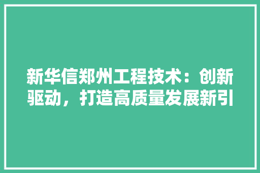 新华信郑州工程技术：创新驱动，打造高质量发展新引擎 室内设计