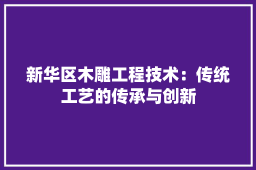 新华区木雕工程技术：传统工艺的传承与创新 室内设计