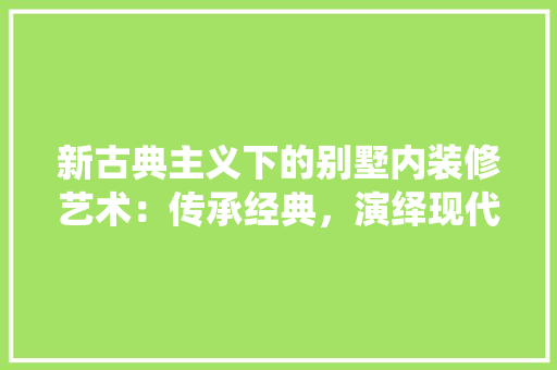 新古典主义下的别墅内装修艺术：传承经典，演绎现代 室内设计