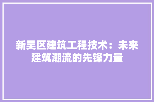 新吴区建筑工程技术：未来建筑潮流的先锋力量 室内设计