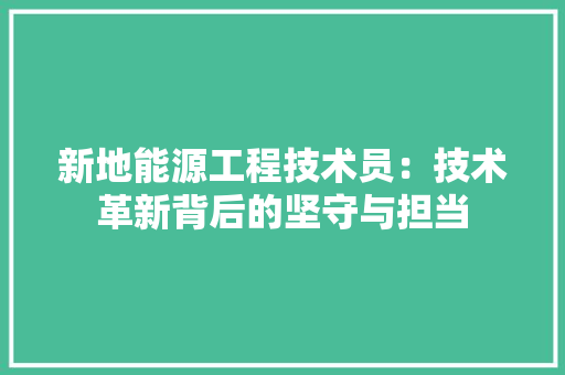 新地能源工程技术员：技术革新背后的坚守与担当