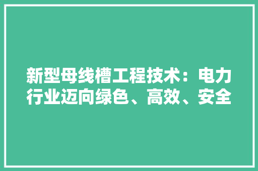 新型母线槽工程技术：电力行业迈向绿色、高效、安全新时代