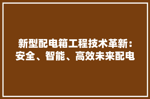 新型配电箱工程技术革新：安全、智能、高效未来配电系统的关键 室内设计