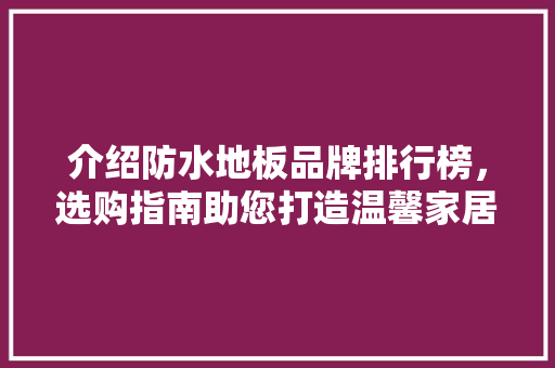 介绍防水地板品牌排行榜，选购指南助您打造温馨家居 家居装修