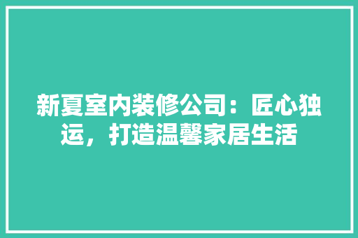 新夏室内装修公司：匠心独运，打造温馨家居生活 室内设计