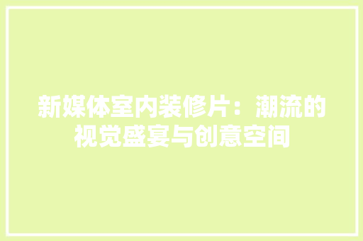 新媒体室内装修片：潮流的视觉盛宴与创意空间