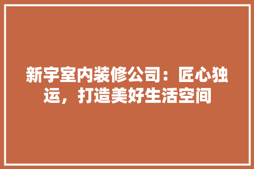 新宇室内装修公司：匠心独运，打造美好生活空间 室内设计