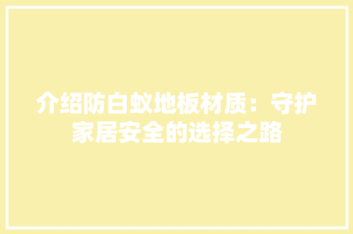 介绍防白蚁地板材质：守护家居安全的选择之路