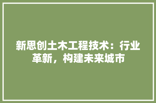 新思创土木工程技术：行业革新，构建未来城市 室内设计