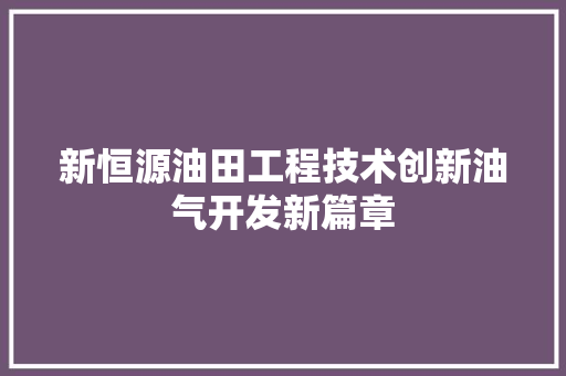 新恒源油田工程技术创新油气开发新篇章 室内设计