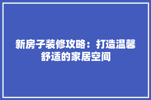 新房子装修攻略：打造温馨舒适的家居空间 室内设计
