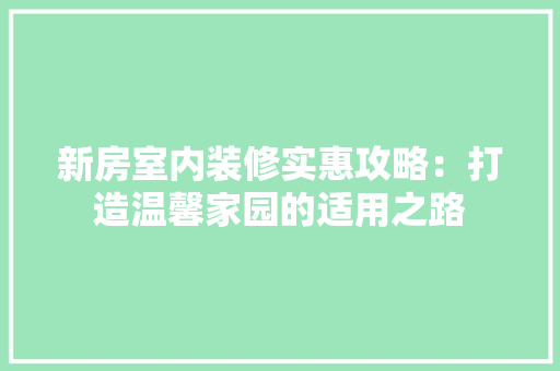 新房室内装修实惠攻略：打造温馨家园的适用之路 室内设计