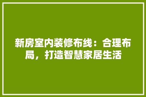 新房室内装修布线：合理布局，打造智慧家居生活 室内设计