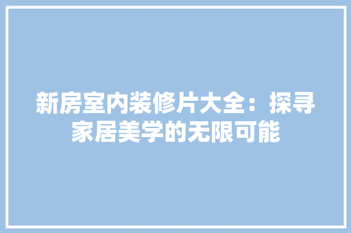 新房室内装修片大全：探寻家居美学的无限可能 室内设计