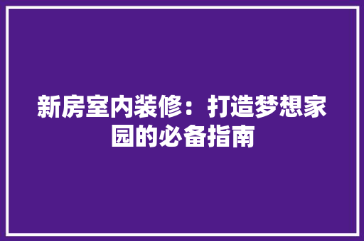 新房室内装修：打造梦想家园的必备指南 室内设计