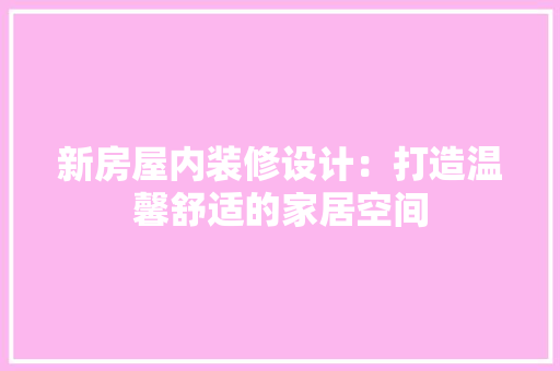 新房屋内装修设计：打造温馨舒适的家居空间 室内设计