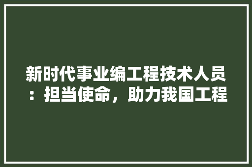新时代事业编工程技术人员：担当使命，助力我国工程事业高质量发展 室内设计