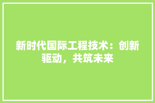 新时代国际工程技术：创新驱动，共筑未来 室内设计