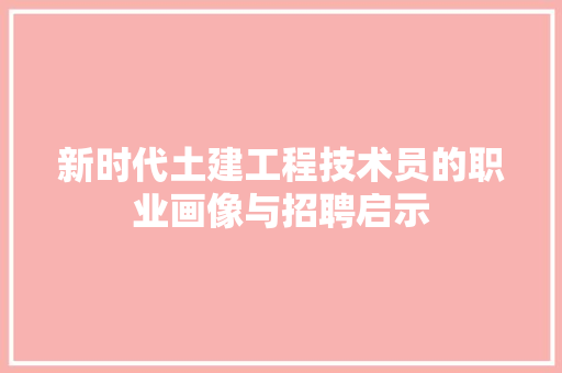 新时代土建工程技术员的职业画像与招聘启示