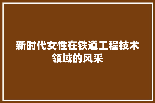 新时代女性在铁道工程技术领域的风采 室内设计