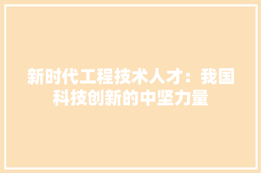 新时代工程技术人才：我国科技创新的中坚力量