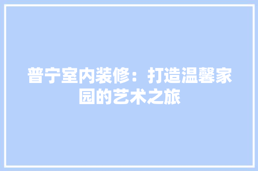 普宁室内装修：打造温馨家园的艺术之旅 室内设计