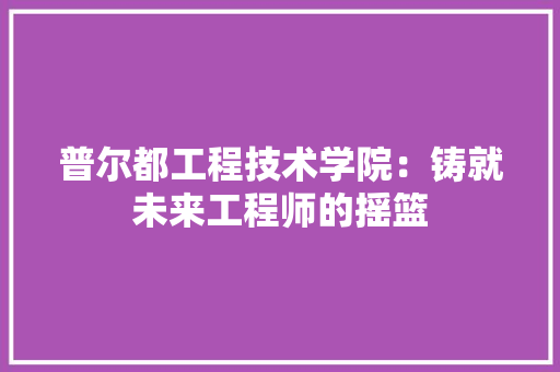 普尔都工程技术学院：铸就未来工程师的摇篮 室内设计