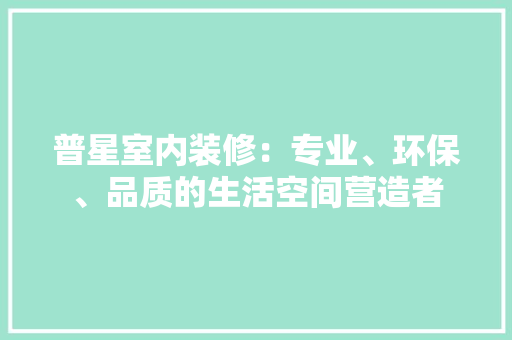 普星室内装修：专业、环保、品质的生活空间营造者 室内设计