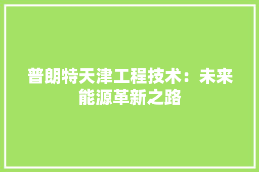 普朗特天津工程技术：未来能源革新之路 室内设计