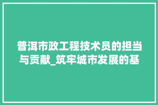 普洱市政工程技术员的担当与贡献_筑牢城市发展的基石