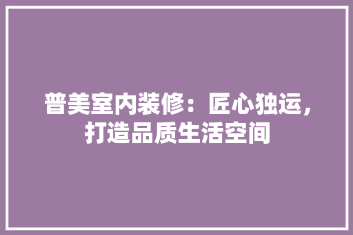普美室内装修：匠心独运，打造品质生活空间 室内设计