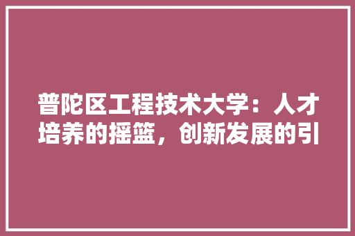 普陀区工程技术大学：人才培养的摇篮，创新发展的引擎 室内设计