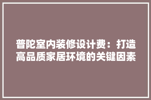 普陀室内装修设计费：打造高品质家居环境的关键因素
