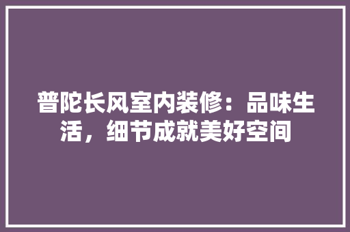 普陀长风室内装修：品味生活，细节成就美好空间