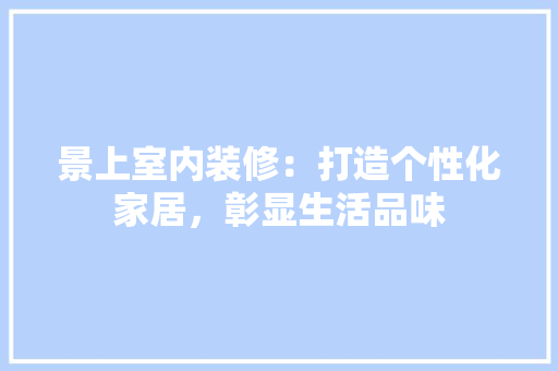 景上室内装修：打造个性化家居，彰显生活品味 室内设计
