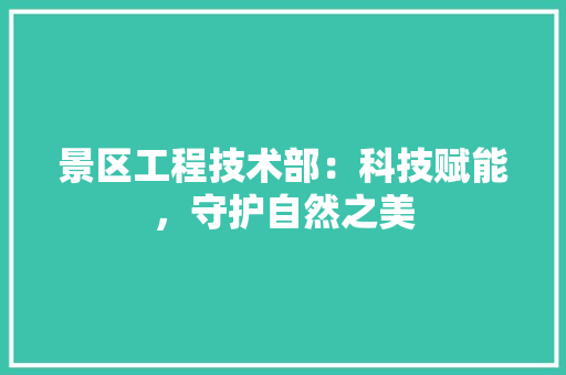 景区工程技术部：科技赋能，守护自然之美 室内设计