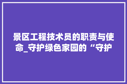 景区工程技术员的职责与使命_守护绿色家园的“守护者” 室内设计
