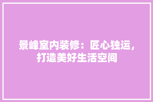 景峰室内装修：匠心独运，打造美好生活空间 室内设计