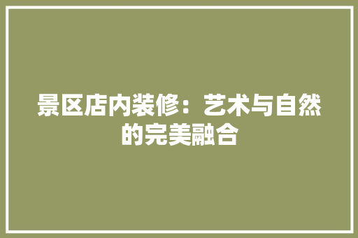 景区店内装修：艺术与自然的完美融合 室内设计
