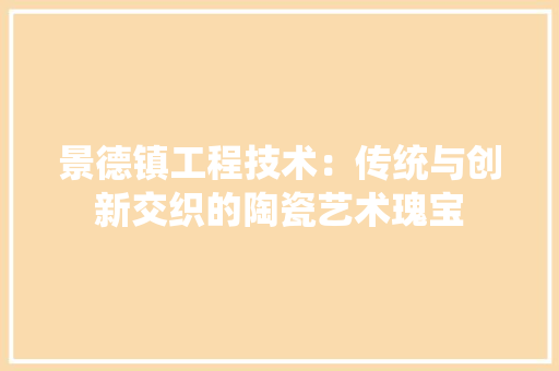 景德镇工程技术：传统与创新交织的陶瓷艺术瑰宝 室内设计