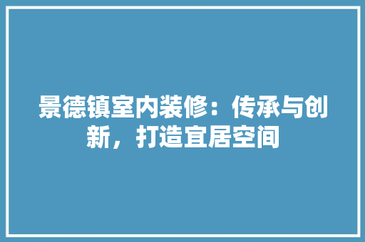 景德镇室内装修：传承与创新，打造宜居空间 室内设计