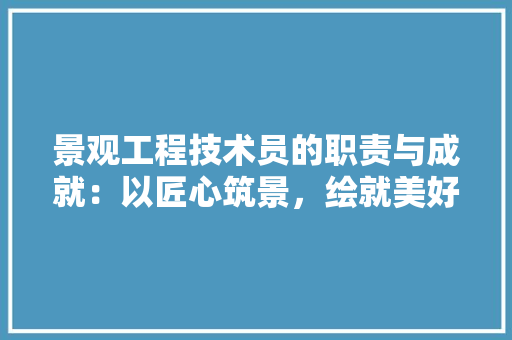 景观工程技术员的职责与成就：以匠心筑景，绘就美好家园 室内设计