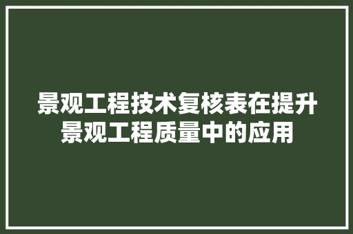 景观工程技术复核表在提升景观工程质量中的应用 室内设计
