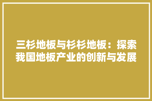 三杉地板与杉杉地板：探索我国地板产业的创新与发展