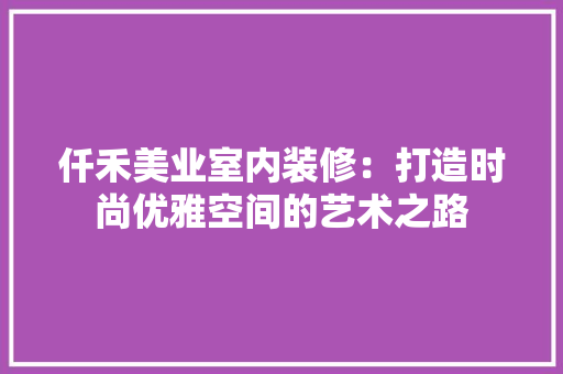 仟禾美业室内装修：打造时尚优雅空间的艺术之路