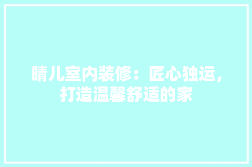 晴儿室内装修：匠心独运，打造温馨舒适的家 室内设计