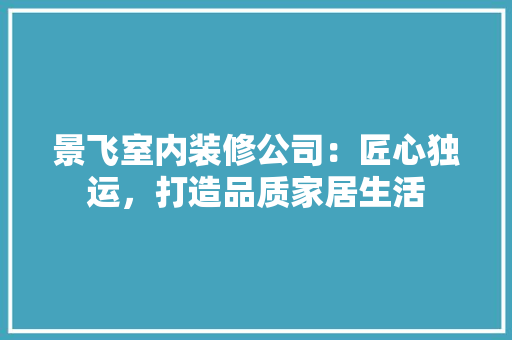 景飞室内装修公司：匠心独运，打造品质家居生活 室内设计