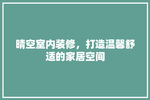 晴空室内装修，打造温馨舒适的家居空间 室内设计