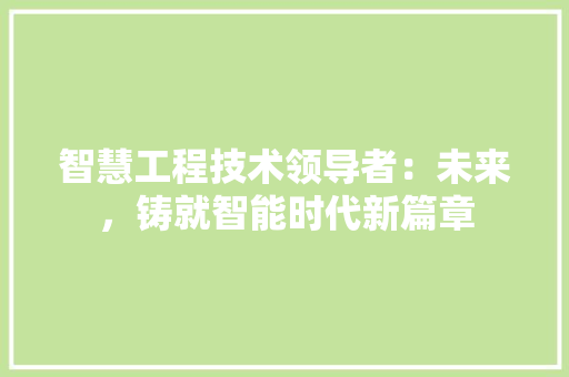 智慧工程技术领导者：未来，铸就智能时代新篇章 室内设计