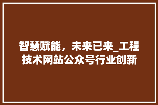智慧赋能，未来已来_工程技术网站公众号行业创新 室内设计